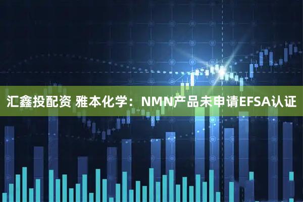 汇鑫投配资 雅本化学：NMN产品未申请EFSA认证