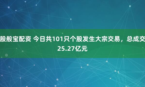 股般宝配资 今日共101只个股发生大宗交易，总成交25.27亿元