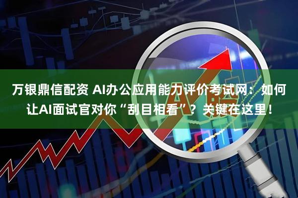 万银鼎信配资 AI办公应用能力评价考试网：如何让AI面试官对你“刮目相看”？关键在这里！