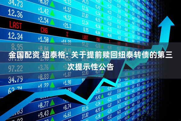 金国配资 纽泰格: 关于提前赎回纽泰转债的第三次提示性公告