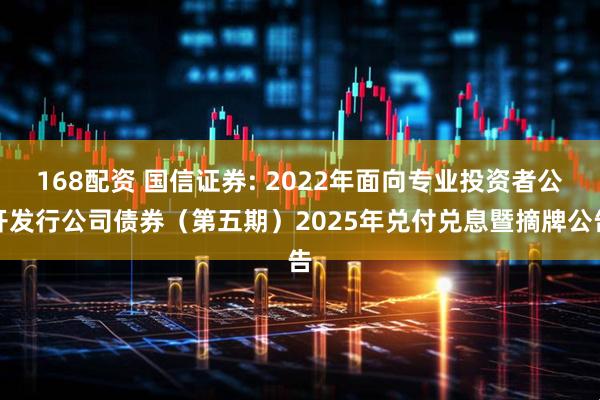 168配资 国信证券: 2022年面向专业投资者公开发行公司债券（第五期）2025年兑付兑息暨摘牌公告