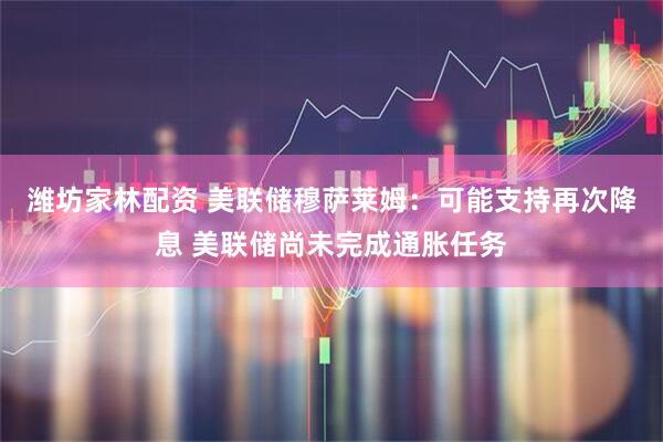 潍坊家林配资 美联储穆萨莱姆：可能支持再次降息 美联储尚未完成通胀任务