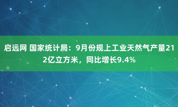 启远网 国家统计局：9月份规上工业天然气产量212亿立方米，同比增长9.4%