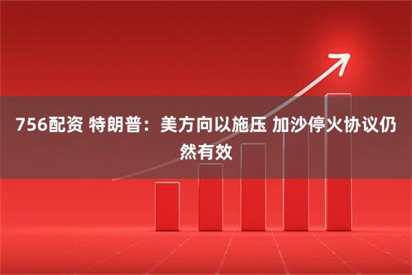 756配资 特朗普：美方向以施压 加沙停火协议仍然有效