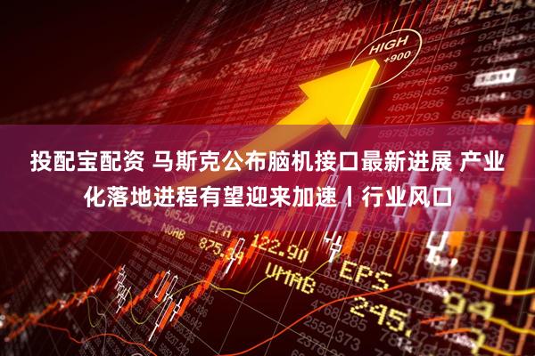 投配宝配资 马斯克公布脑机接口最新进展 产业化落地进程有望迎来加速丨行业风口