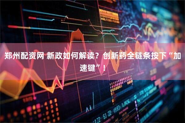 郑州配资网 新政如何解读？创新药全链条按下“加速键”！