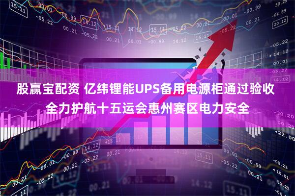股赢宝配资 亿纬锂能UPS备用电源柜通过验收 全力护航十五运会惠州赛区电力安全