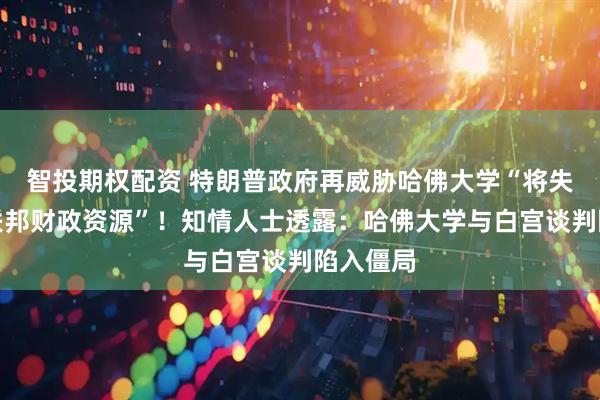 智投期权配资 特朗普政府再威胁哈佛大学“将失去所有联邦财政资源”！知情人士透露：哈佛大学与白宫谈判陷入僵局