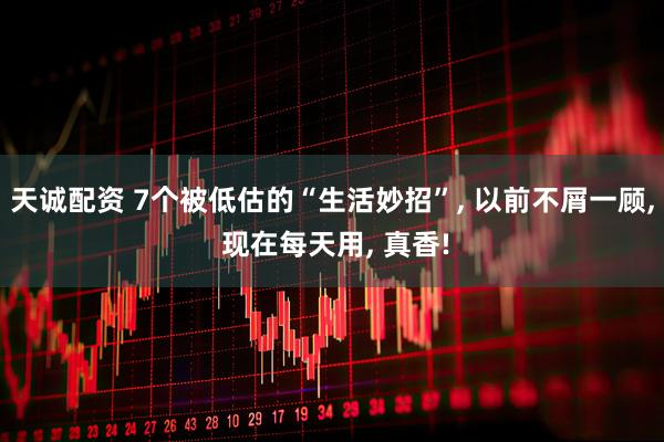 天诚配资 7个被低估的“生活妙招”, 以前不屑一顾, 现在每天用, 真香!