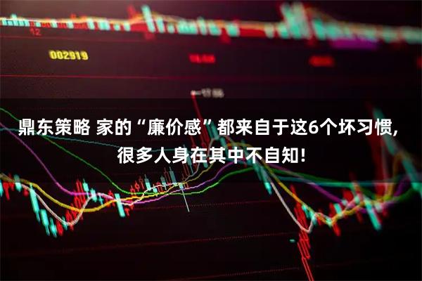 鼎东策略 家的“廉价感”都来自于这6个坏习惯, 很多人身在其中不自知!