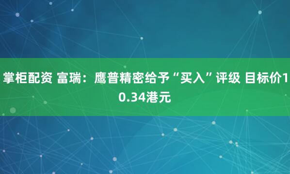 掌柜配资 富瑞：鹰普精密给予“买入”评级 目标价10.34港元