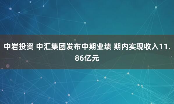中岩投资 中汇集团发布中期业绩 期内实现收入11.86亿元